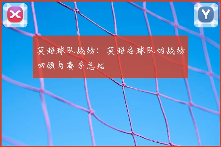 英超球队战绩：英超各球队的战绩回顾与赛季总结
