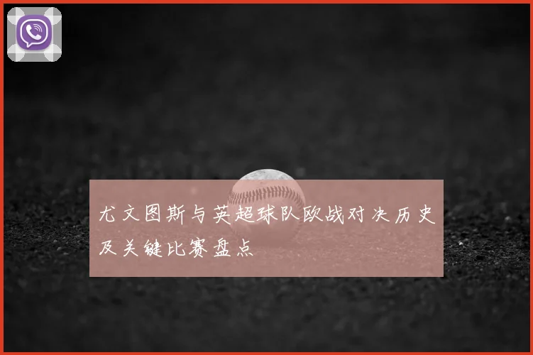 尤文图斯与英超球队欧战对决历史及关键比赛盘点