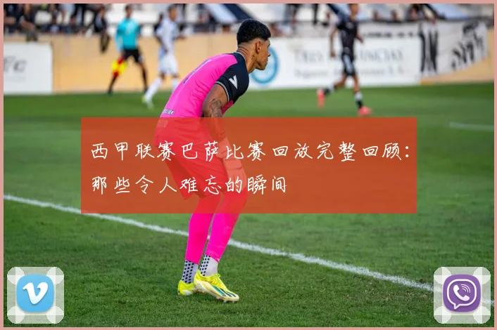 西甲联赛巴萨比赛回放完整回顾：那些令人难忘的瞬间