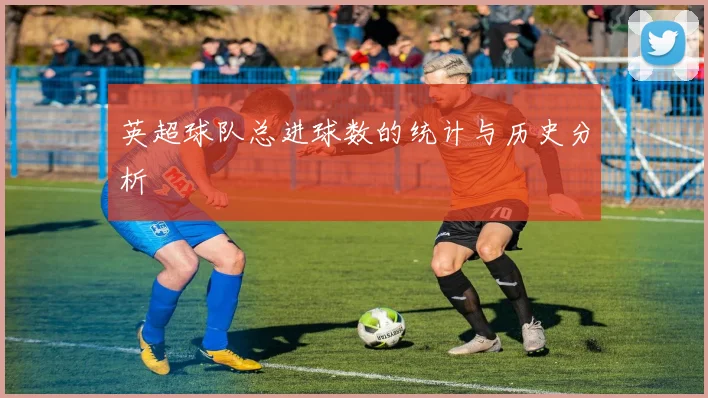 英超球队总进球数的统计与历史分析