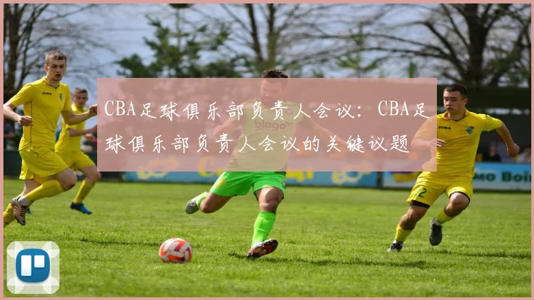 CBA足球俱乐部负责人会议：CBA足球俱乐部负责人会议的关键议题