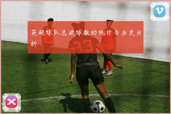 英超球队总进球数的统计与历史分析