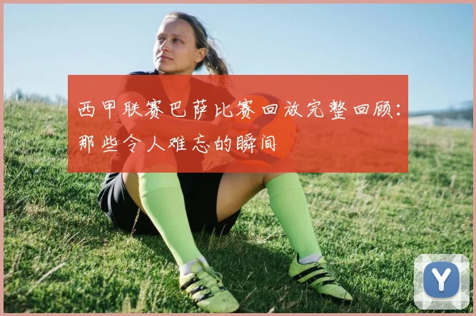 西甲联赛巴萨比赛回放完整回顾：那些令人难忘的瞬间