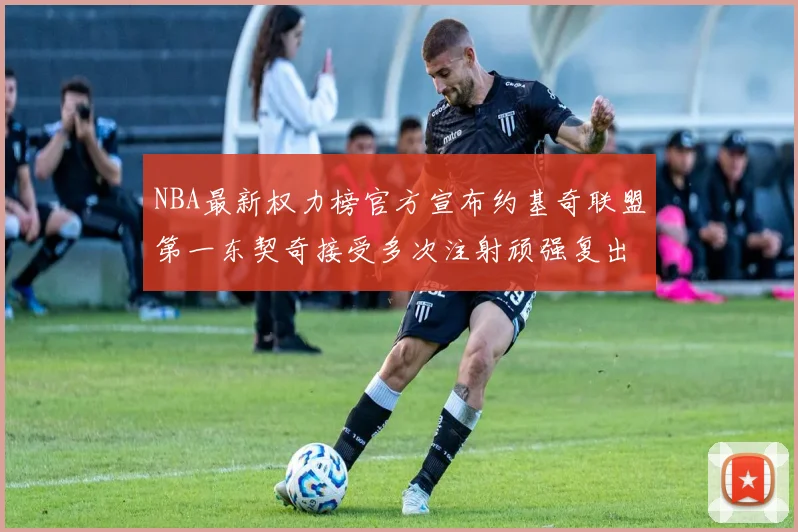 NBA最新权力榜官方宣布约基奇联盟第一东契奇接受多次注射顽强复出