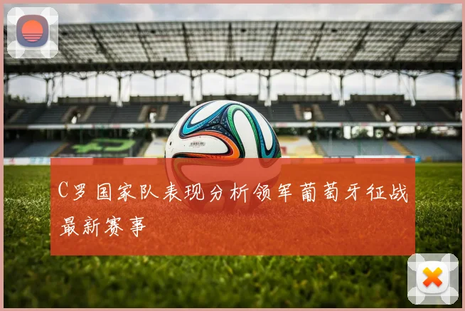C罗国家队表现分析领军葡萄牙征战最新赛事