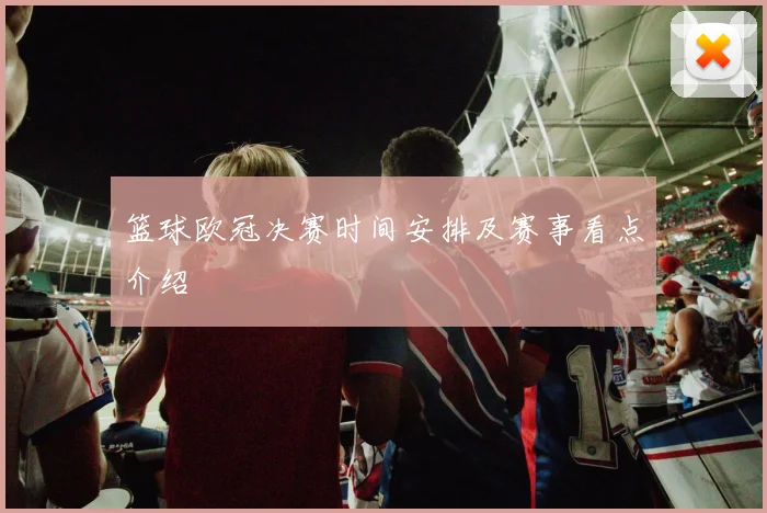 篮球欧冠决赛时间安排及赛事看点介绍