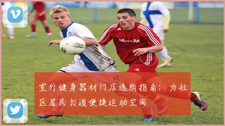 室外健身器材门店选购指南：为社区居民打造便捷运动空间